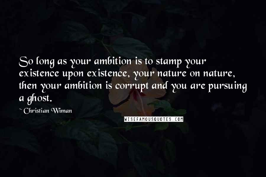 Christian Wiman Quotes: So long as your ambition is to stamp your existence upon existence, your nature on nature, then your ambition is corrupt and you are pursuing a ghost.