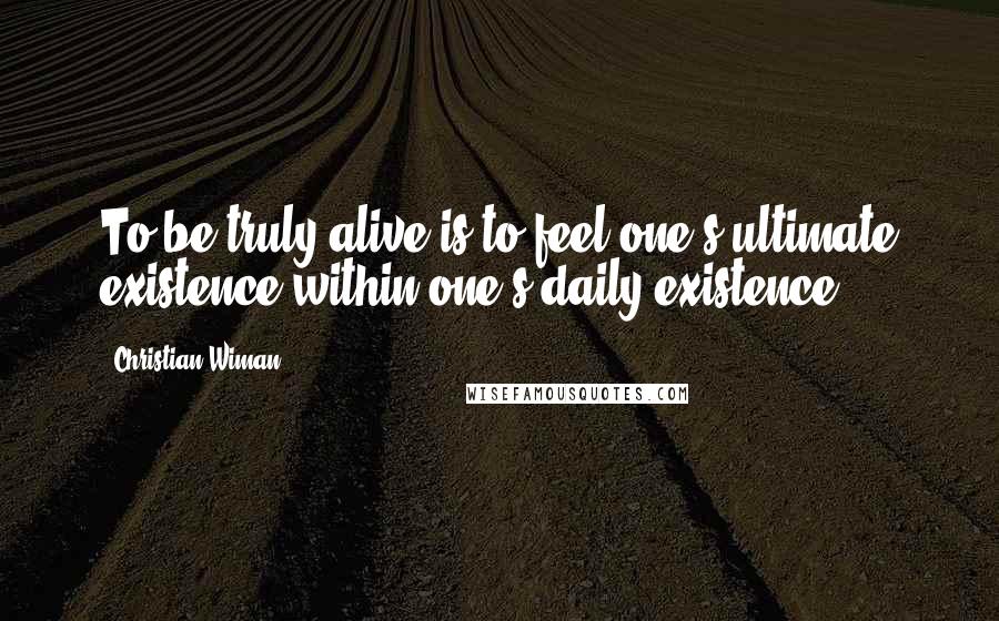 Christian Wiman Quotes: To be truly alive is to feel one's ultimate existence within one's daily existence.