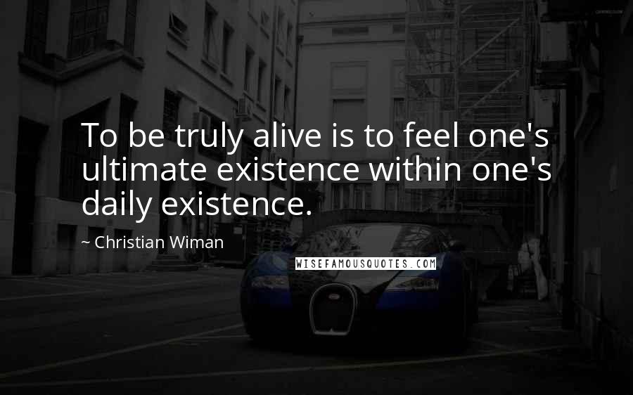 Christian Wiman Quotes: To be truly alive is to feel one's ultimate existence within one's daily existence.