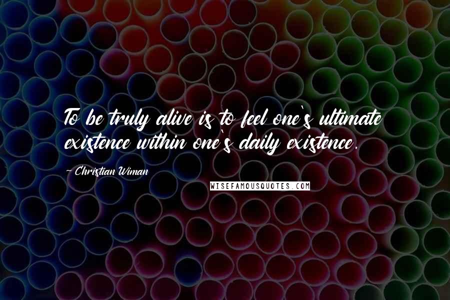 Christian Wiman Quotes: To be truly alive is to feel one's ultimate existence within one's daily existence.