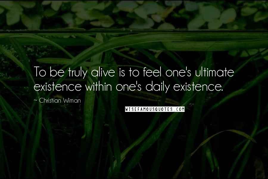 Christian Wiman Quotes: To be truly alive is to feel one's ultimate existence within one's daily existence.