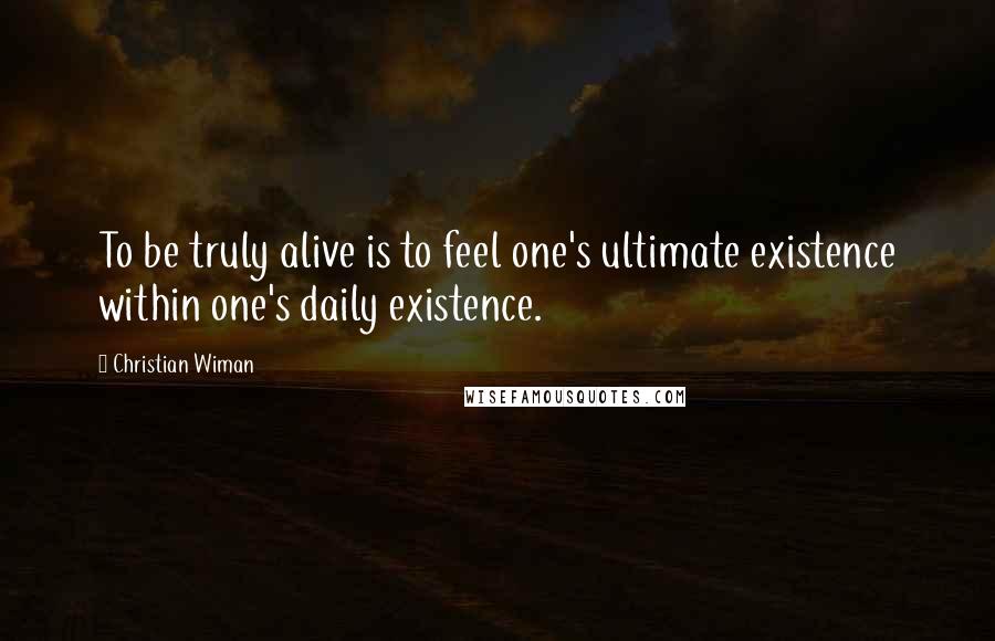 Christian Wiman Quotes: To be truly alive is to feel one's ultimate existence within one's daily existence.