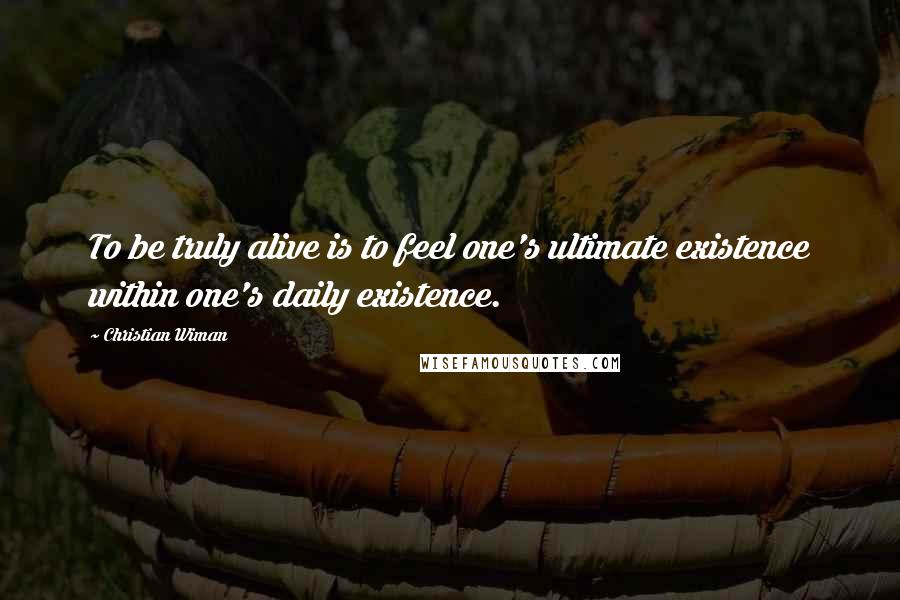 Christian Wiman Quotes: To be truly alive is to feel one's ultimate existence within one's daily existence.