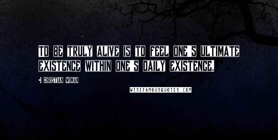 Christian Wiman Quotes: To be truly alive is to feel one's ultimate existence within one's daily existence.