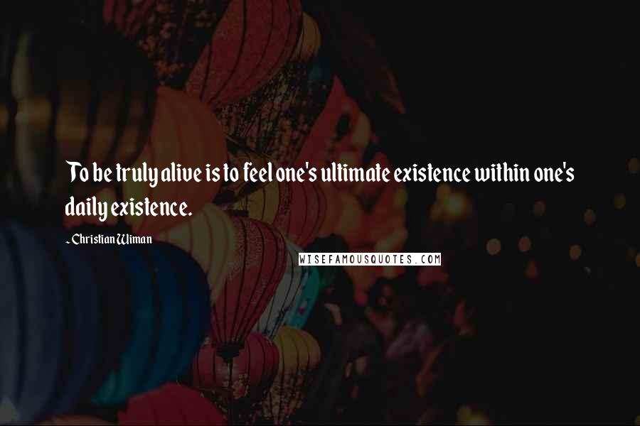 Christian Wiman Quotes: To be truly alive is to feel one's ultimate existence within one's daily existence.