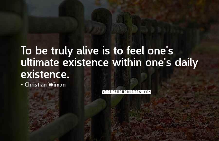 Christian Wiman Quotes: To be truly alive is to feel one's ultimate existence within one's daily existence.