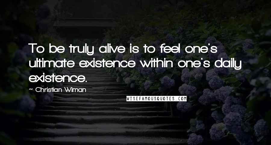 Christian Wiman Quotes: To be truly alive is to feel one's ultimate existence within one's daily existence.