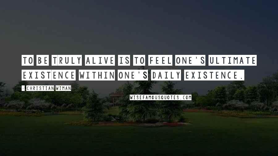 Christian Wiman Quotes: To be truly alive is to feel one's ultimate existence within one's daily existence.