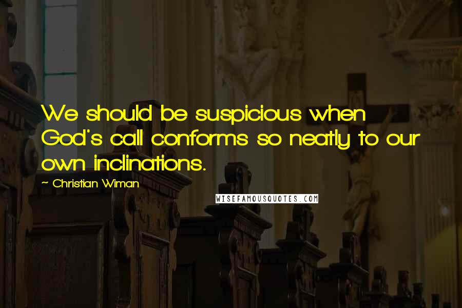 Christian Wiman Quotes: We should be suspicious when God's call conforms so neatly to our own inclinations.