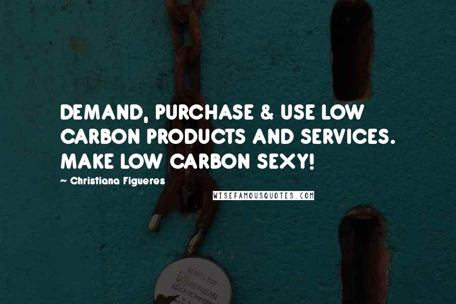 Christiana Figueres Quotes: DEMAND, PURCHASE & USE LOW CARBON PRODUCTS AND SERVICES. MAKE LOW CARBON SEXY!