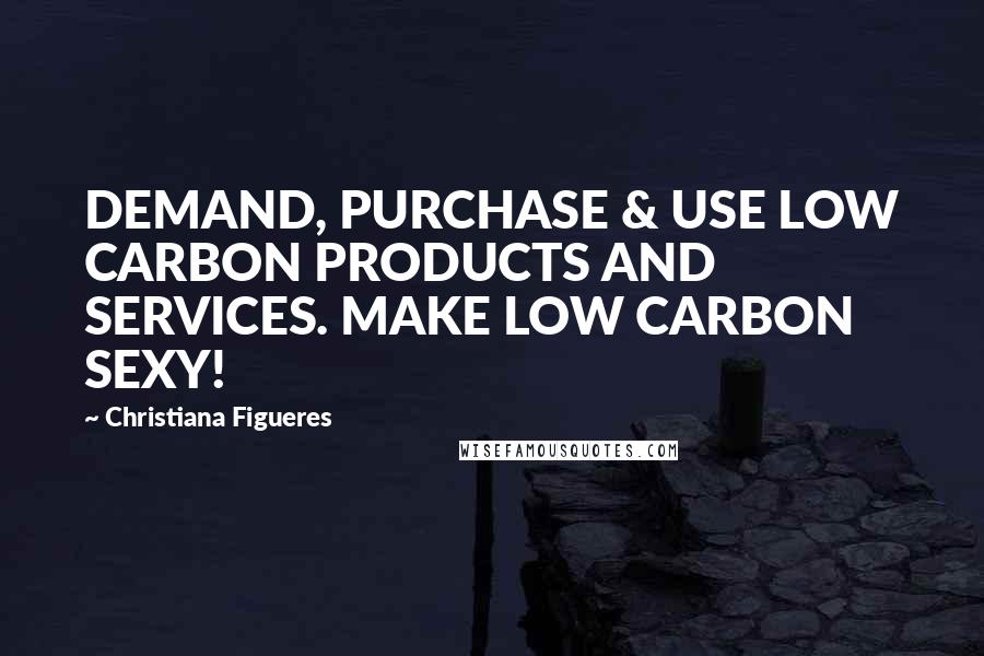 Christiana Figueres Quotes: DEMAND, PURCHASE & USE LOW CARBON PRODUCTS AND SERVICES. MAKE LOW CARBON SEXY!
