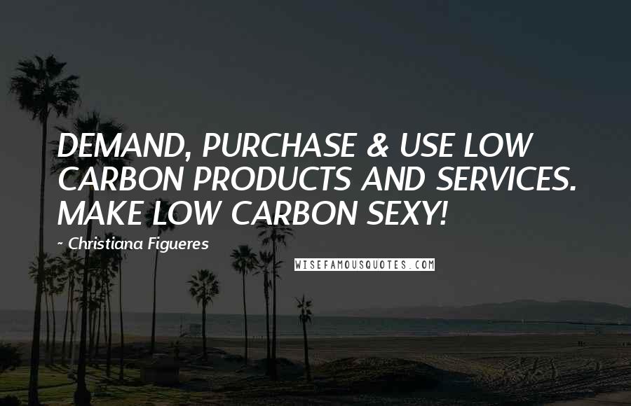 Christiana Figueres Quotes: DEMAND, PURCHASE & USE LOW CARBON PRODUCTS AND SERVICES. MAKE LOW CARBON SEXY!