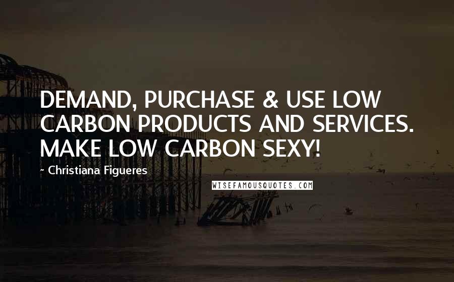 Christiana Figueres Quotes: DEMAND, PURCHASE & USE LOW CARBON PRODUCTS AND SERVICES. MAKE LOW CARBON SEXY!