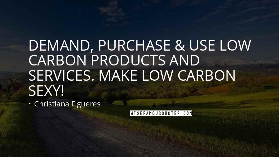 Christiana Figueres Quotes: DEMAND, PURCHASE & USE LOW CARBON PRODUCTS AND SERVICES. MAKE LOW CARBON SEXY!