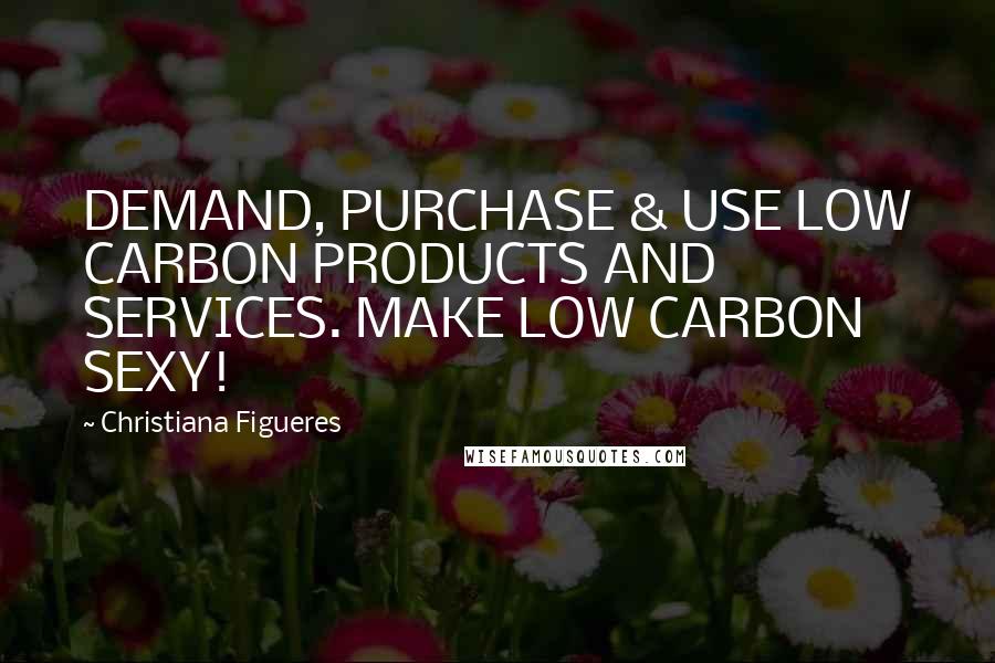 Christiana Figueres Quotes: DEMAND, PURCHASE & USE LOW CARBON PRODUCTS AND SERVICES. MAKE LOW CARBON SEXY!