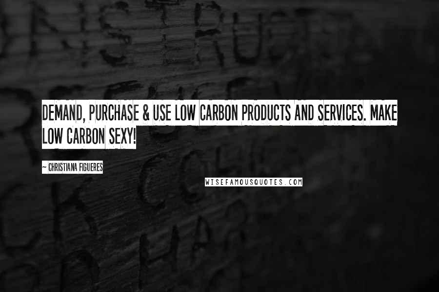 Christiana Figueres Quotes: DEMAND, PURCHASE & USE LOW CARBON PRODUCTS AND SERVICES. MAKE LOW CARBON SEXY!