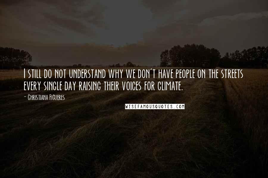 Christiana Figueres Quotes: I still do not understand why we don't have people on the streets every single day raising their voices for climate.