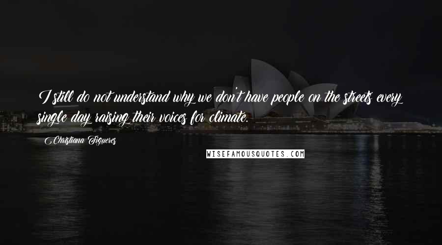 Christiana Figueres Quotes: I still do not understand why we don't have people on the streets every single day raising their voices for climate.