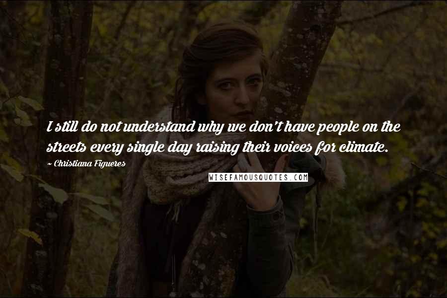 Christiana Figueres Quotes: I still do not understand why we don't have people on the streets every single day raising their voices for climate.