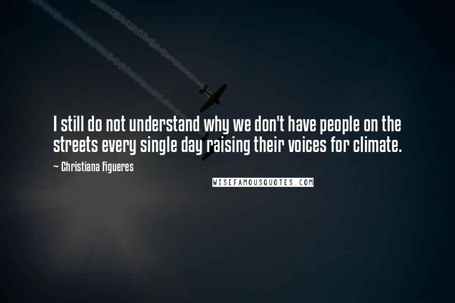 Christiana Figueres Quotes: I still do not understand why we don't have people on the streets every single day raising their voices for climate.
