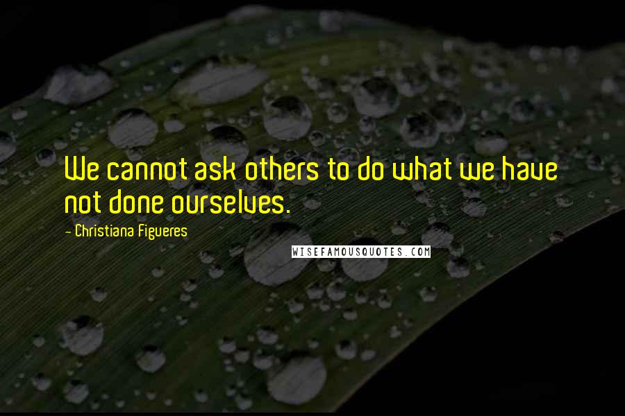 Christiana Figueres Quotes: We cannot ask others to do what we have not done ourselves.