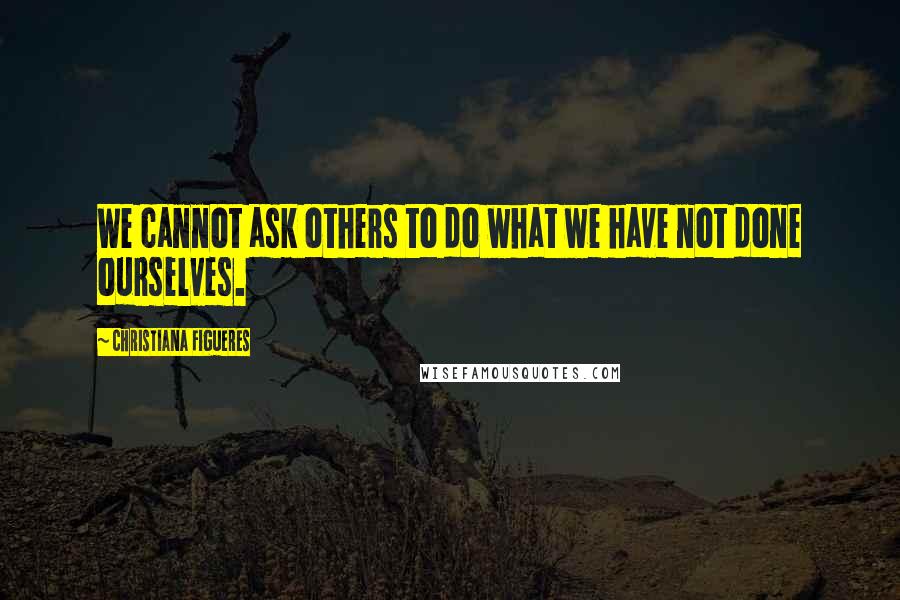 Christiana Figueres Quotes: We cannot ask others to do what we have not done ourselves.