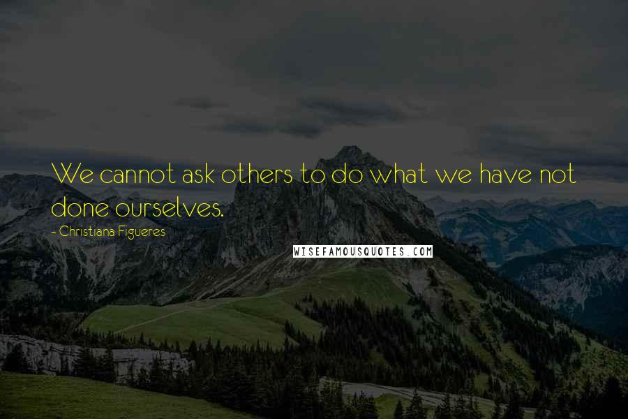 Christiana Figueres Quotes: We cannot ask others to do what we have not done ourselves.