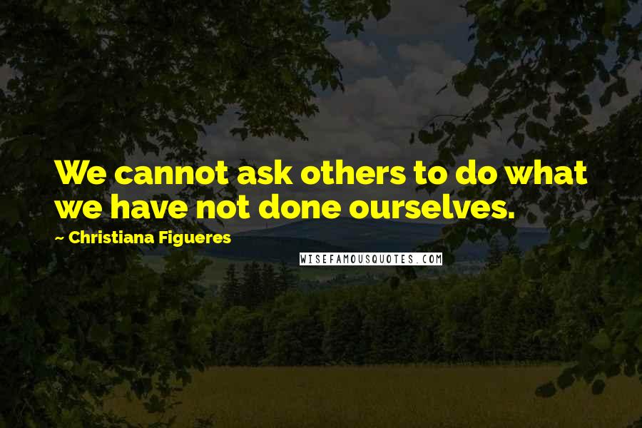 Christiana Figueres Quotes: We cannot ask others to do what we have not done ourselves.