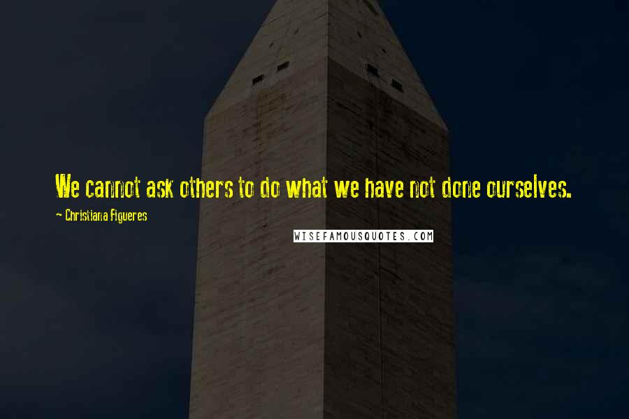 Christiana Figueres Quotes: We cannot ask others to do what we have not done ourselves.