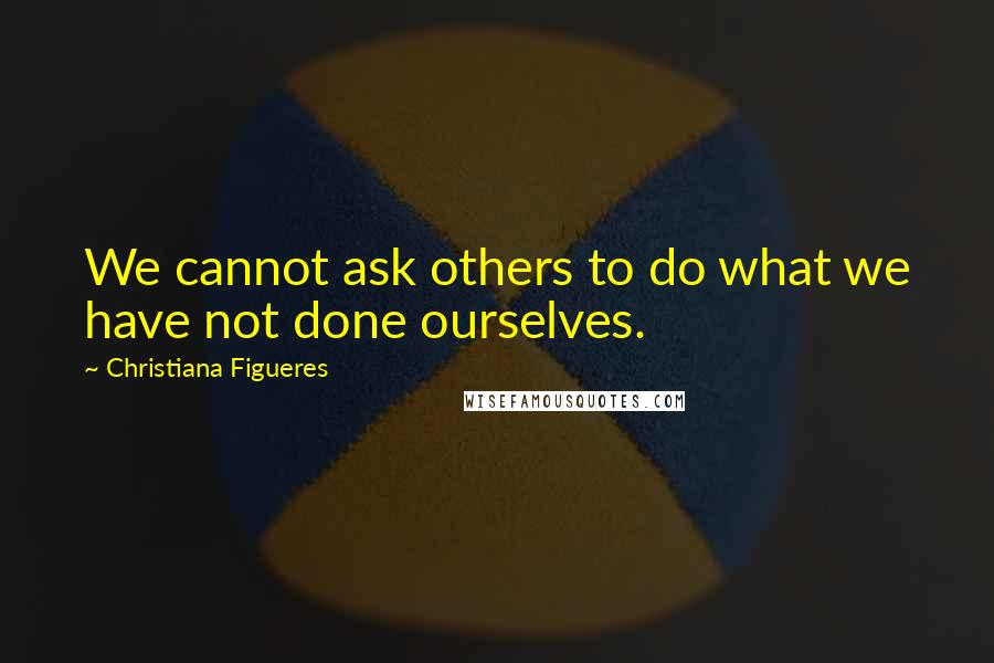 Christiana Figueres Quotes: We cannot ask others to do what we have not done ourselves.