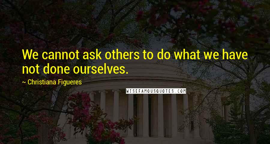 Christiana Figueres Quotes: We cannot ask others to do what we have not done ourselves.
