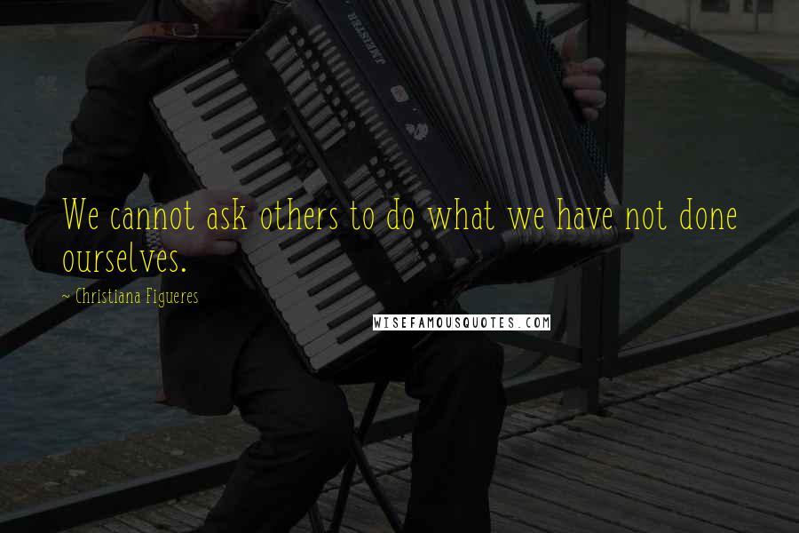 Christiana Figueres Quotes: We cannot ask others to do what we have not done ourselves.