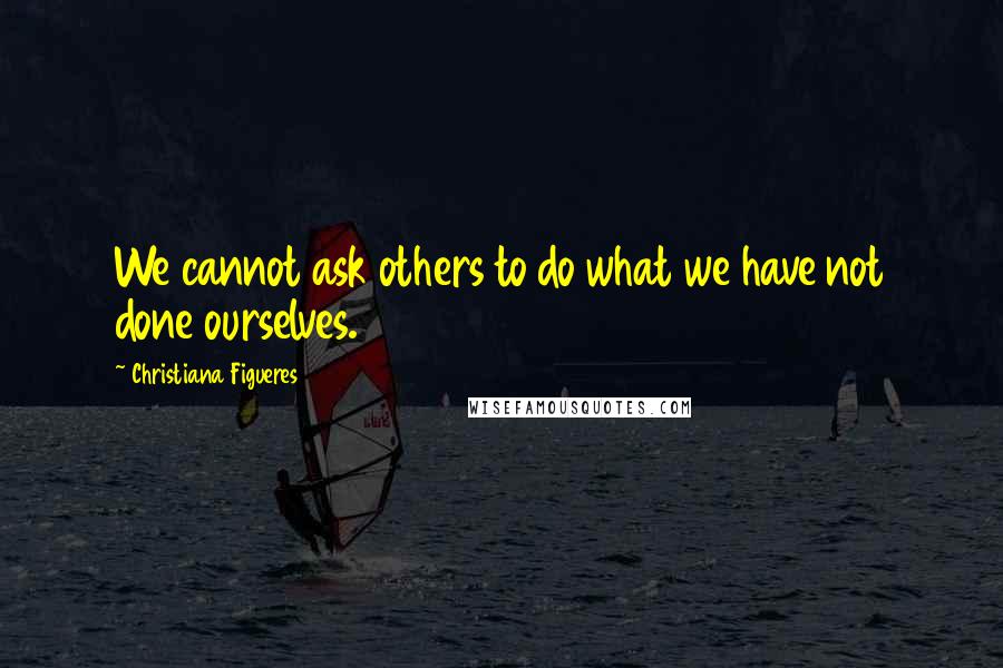 Christiana Figueres Quotes: We cannot ask others to do what we have not done ourselves.
