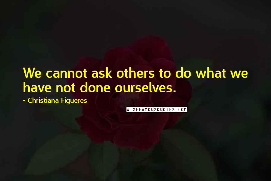 Christiana Figueres Quotes: We cannot ask others to do what we have not done ourselves.