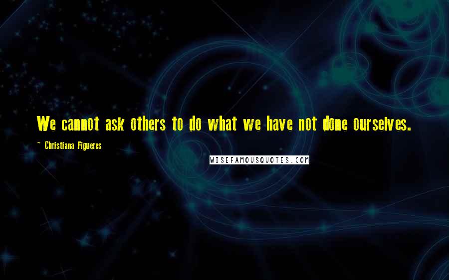 Christiana Figueres Quotes: We cannot ask others to do what we have not done ourselves.