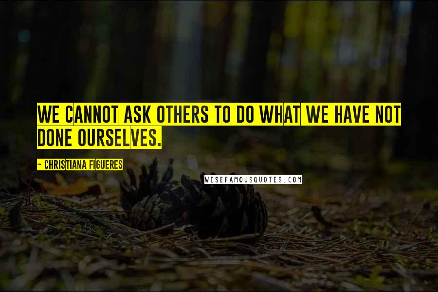 Christiana Figueres Quotes: We cannot ask others to do what we have not done ourselves.