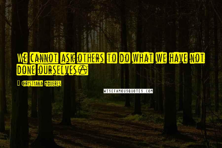 Christiana Figueres Quotes: We cannot ask others to do what we have not done ourselves.