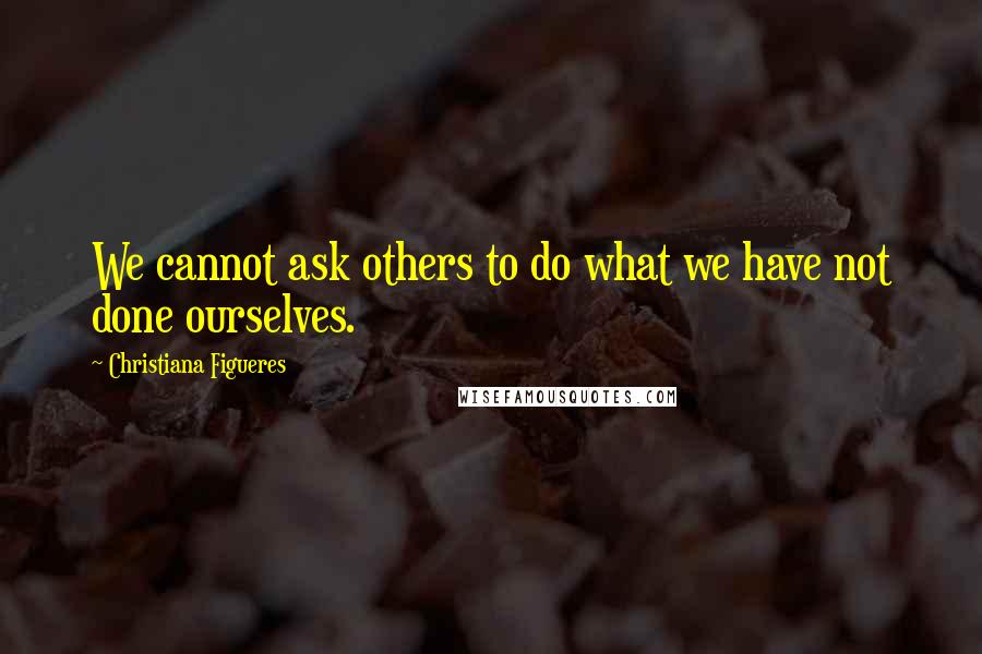 Christiana Figueres Quotes: We cannot ask others to do what we have not done ourselves.
