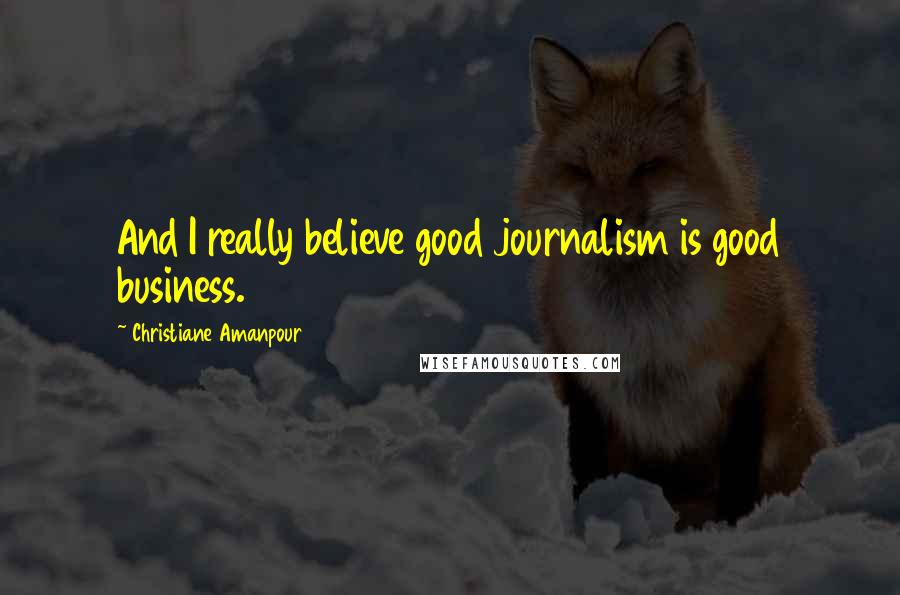 Christiane Amanpour Quotes: And I really believe good journalism is good business.