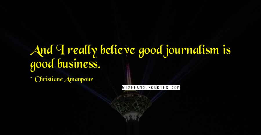 Christiane Amanpour Quotes: And I really believe good journalism is good business.