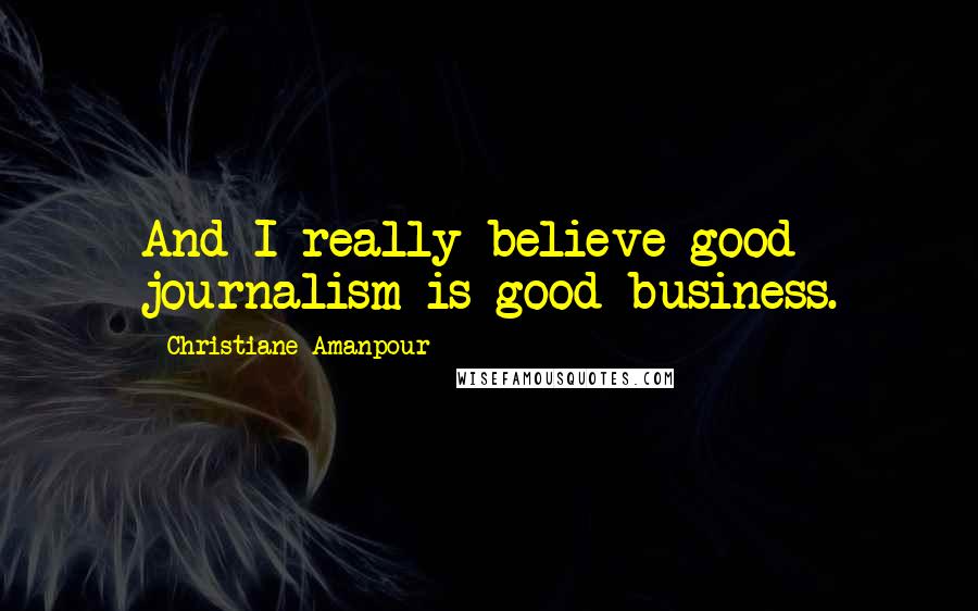 Christiane Amanpour Quotes: And I really believe good journalism is good business.