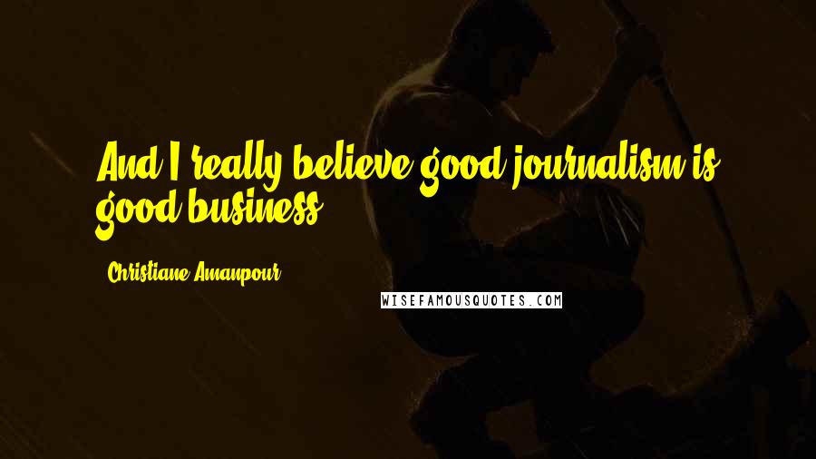 Christiane Amanpour Quotes: And I really believe good journalism is good business.