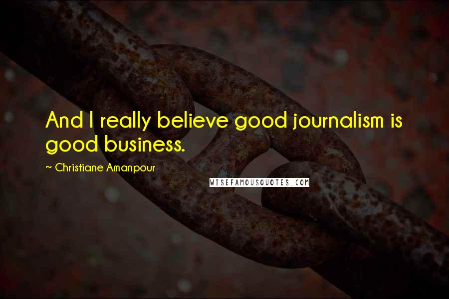 Christiane Amanpour Quotes: And I really believe good journalism is good business.