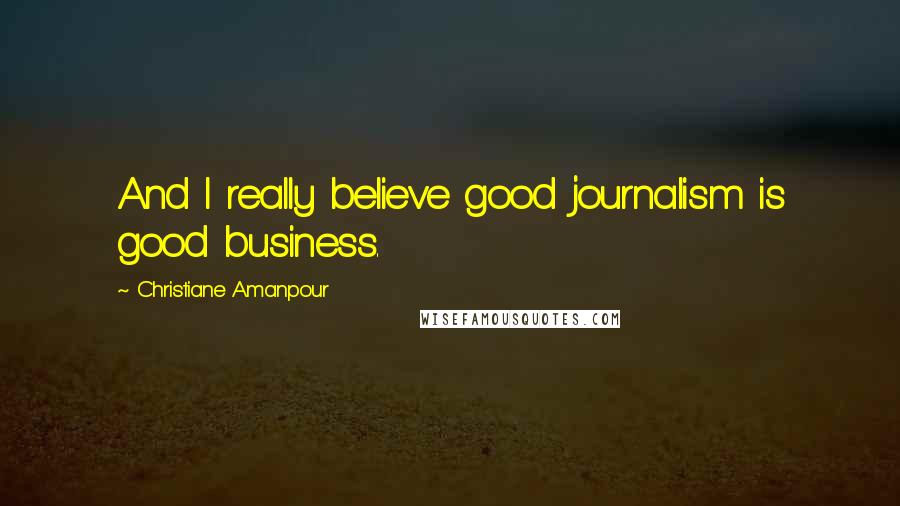 Christiane Amanpour Quotes: And I really believe good journalism is good business.