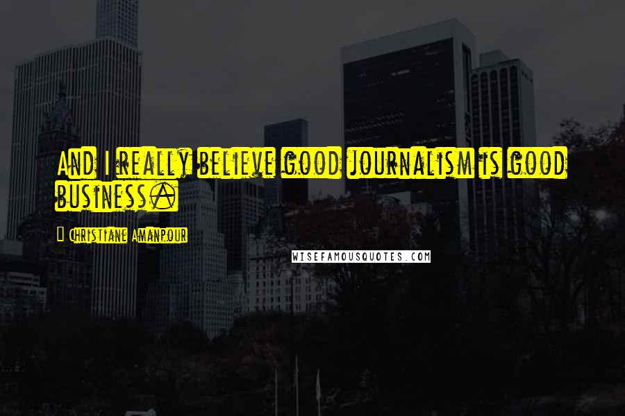 Christiane Amanpour Quotes: And I really believe good journalism is good business.