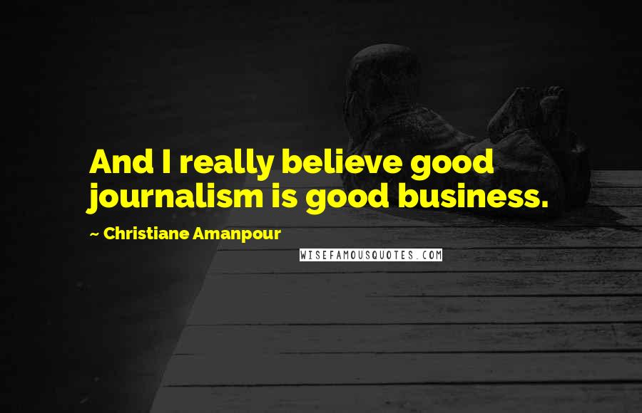 Christiane Amanpour Quotes: And I really believe good journalism is good business.