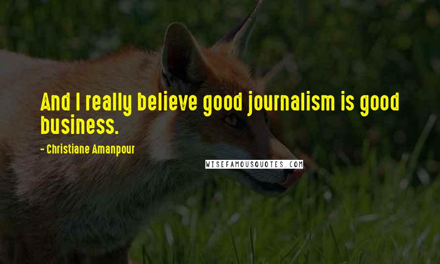 Christiane Amanpour Quotes: And I really believe good journalism is good business.