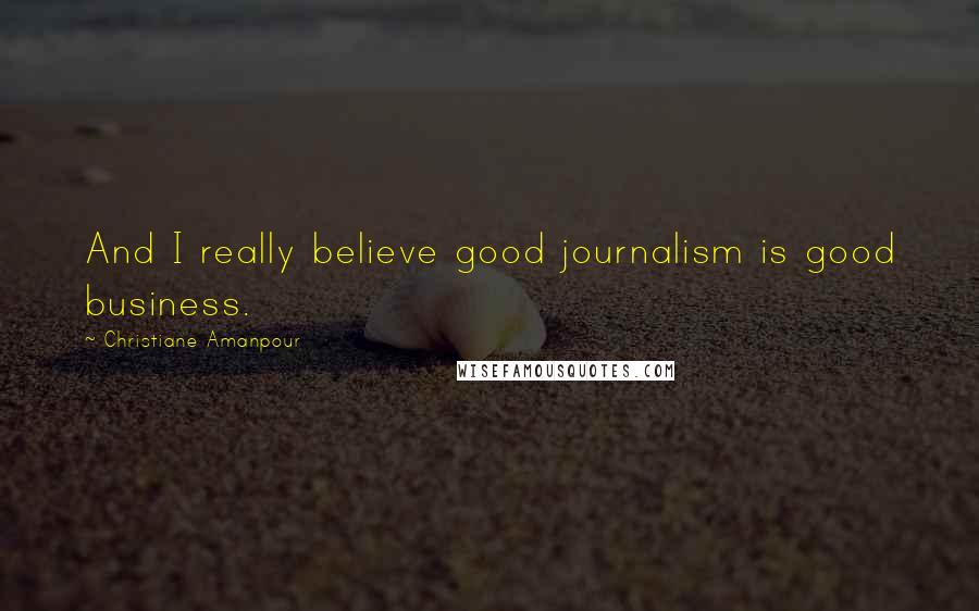 Christiane Amanpour Quotes: And I really believe good journalism is good business.