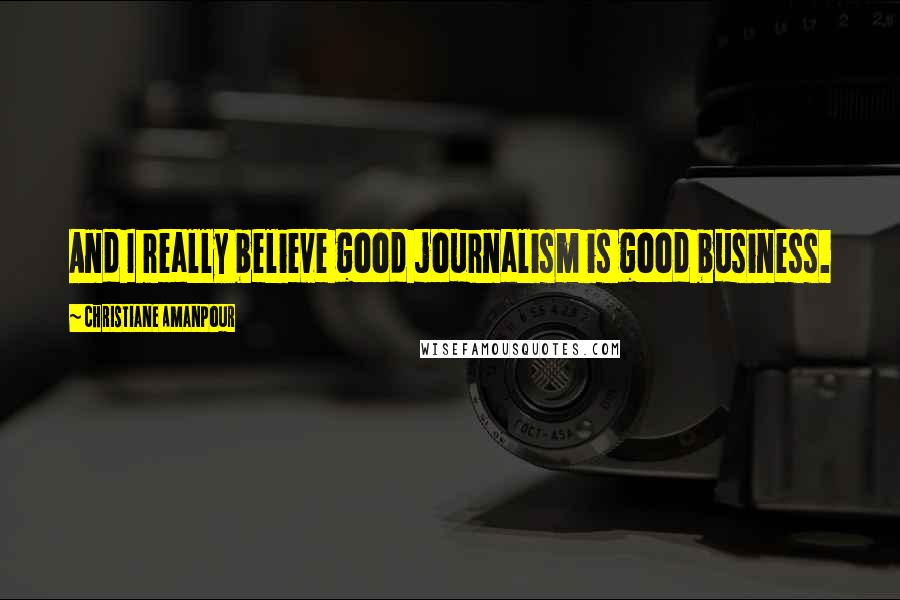 Christiane Amanpour Quotes: And I really believe good journalism is good business.