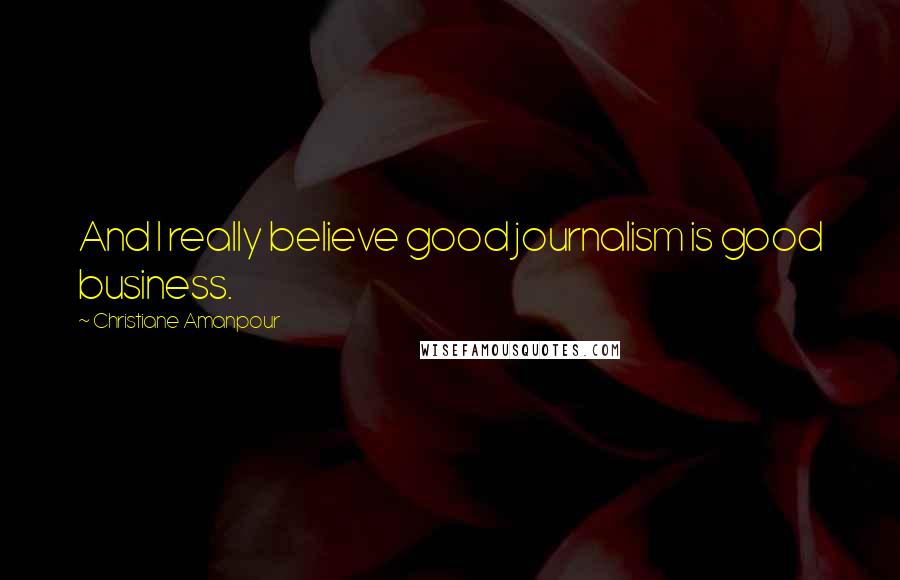 Christiane Amanpour Quotes: And I really believe good journalism is good business.